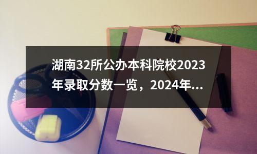 湖南32所公办本科院校2023年录取分数一览,2024年高考考生家长关心