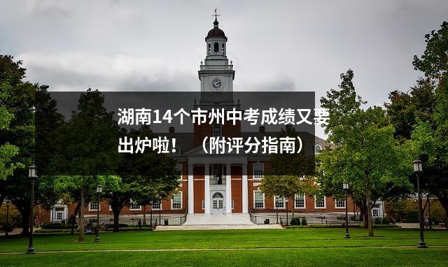 湖南14个市州中考成绩又要出炉啦! (附评分指南)