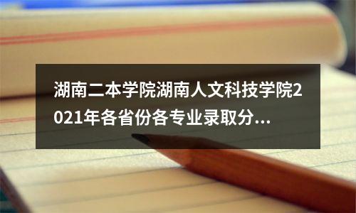 湖南二本学院湖南人文科技学院2021年各省份各专业录取分数线
