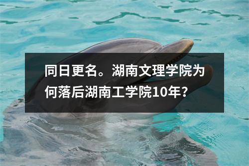 同日更名。湖南文理学院为何落后湖南工学院10年?
