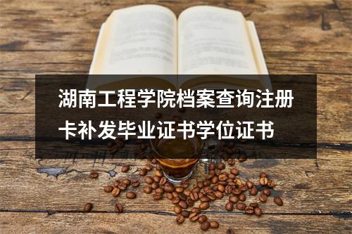 湖南工程学院档案查询注册卡补发毕业证书学位证书