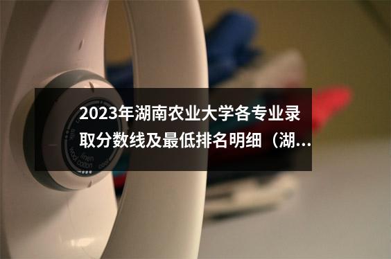 2023年湖南农业大学各专业录取分数线及最低排名明细(湖南省)