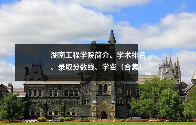 湖南工程学院简介、学术排名、录取分数线、学费(合集)