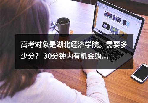 高考对象是湖北经济学院。需要多少分? 30分钟内有机会购买在线图书