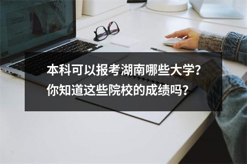 本科可以报考湖南哪些大学?你知道这些院校的成绩吗?