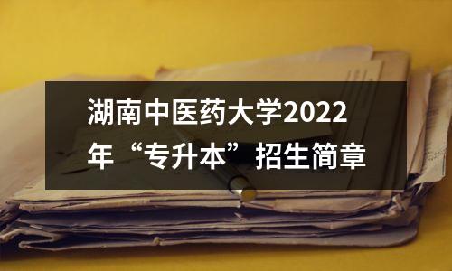 湖南中医药大学2022年“专升本”招生简章
