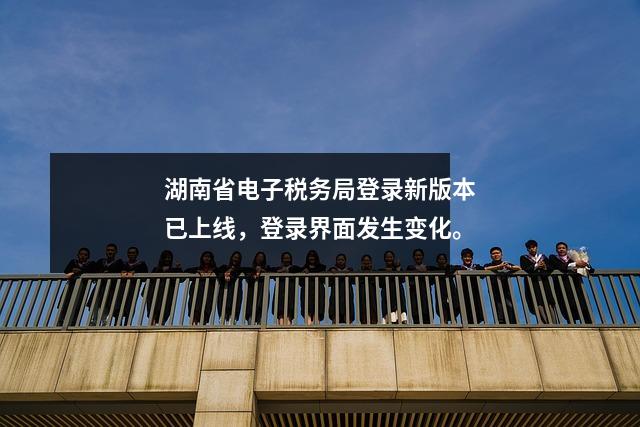 湖南省电子税务局登录新版本已上线,登录界面发生变化。