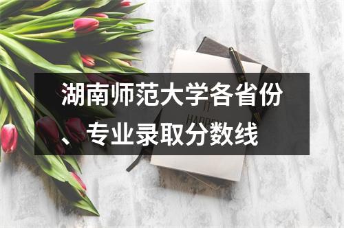 湖南师范大学各省份、专业录取分数线
