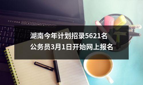 湖南今年计划招录5621名公务员3月1日开始网上报名