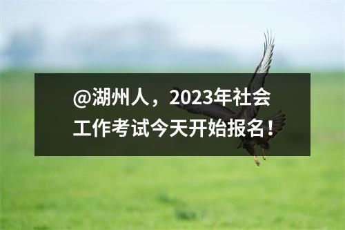 @湖州人,2023年社会工作考试今天开始报名!