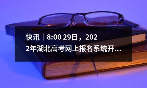 快讯|8:00 29日,2022年湖北高考网上报名系统开通