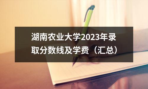 湖南农业大学2023年录取分数线及学费(汇总)