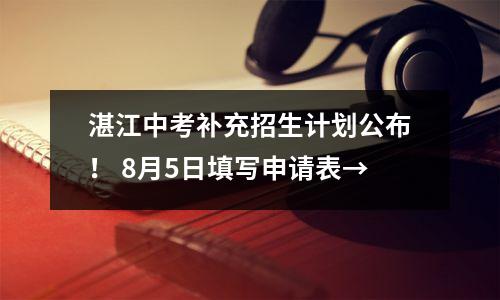 湛江中考补充招生计划公布! 8月5日填写申请表→