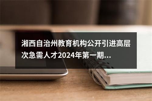 湘西自治州教育机构公开引进高层次急需人才2024年第一期招聘公告