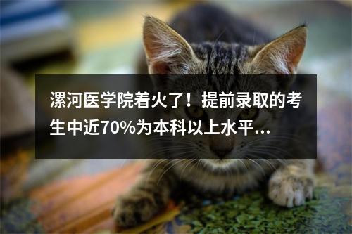漯河医学院着火了!提前录取的考生中近70%为本科以上水平,最高分达到1分