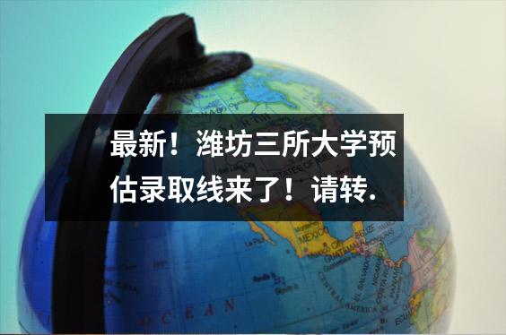最新!潍坊三所大学预估录取线来了!请转.