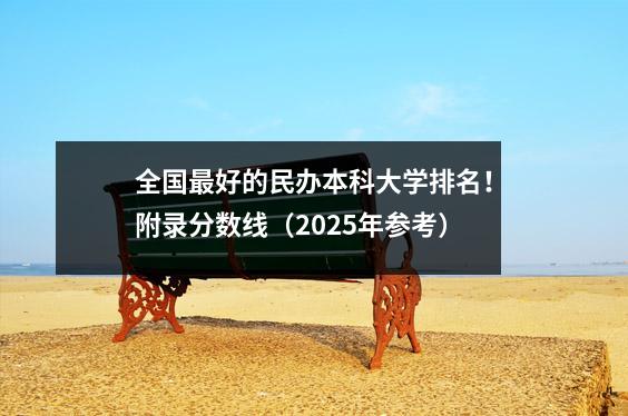 全国最好的民办本科大学排名!附录分数线(2025年参考)