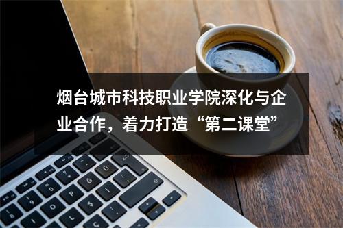 烟台城市科技职业学院深化与企业合作,着力打造“第二课堂”