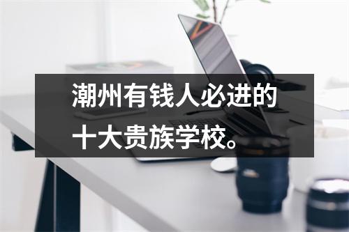 潮州有钱人必进的十大贵族学校。