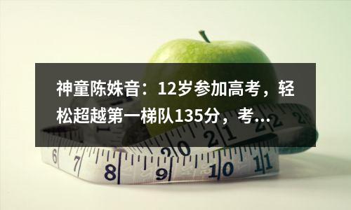 神童陈姝音:12岁参加高考,轻松超越第一梯队135分,考入浙江大学。她现在怎么样了?