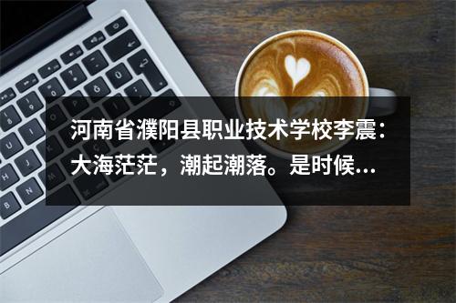河南省濮阳县职业技术学校李震:大海茫茫,潮起潮落。是时候乘风破浪,扬帆新征程了。