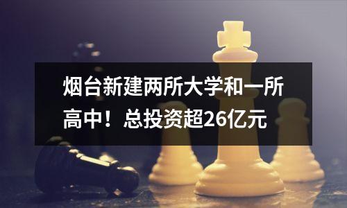 烟台新建两所大学和一所高中!总投资超26亿元