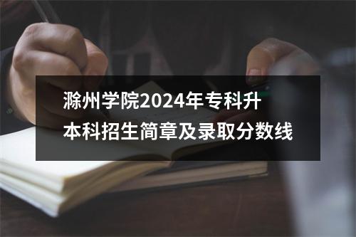 滁州学院2024年专科升本科招生简章及录取分数线