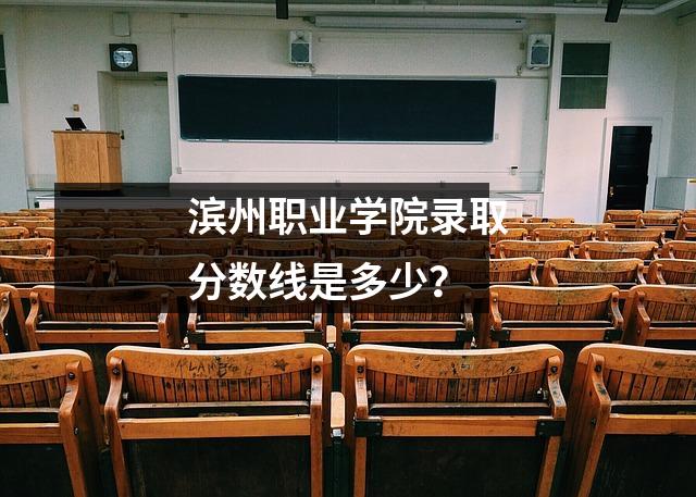 滨州职业学院录取分数线是多少?