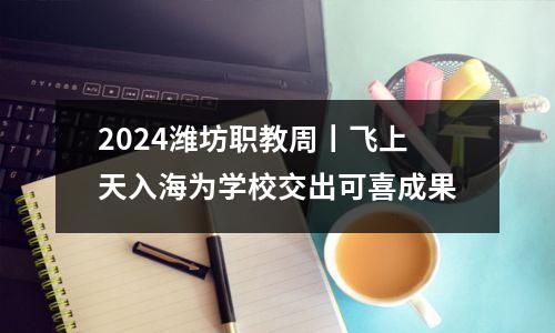 2024潍坊职教周丨飞上天入海为学校交出可喜成果