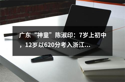 广东“神童”陈淑印:7岁上初中,12岁以620分考入浙江大学,主修医学。