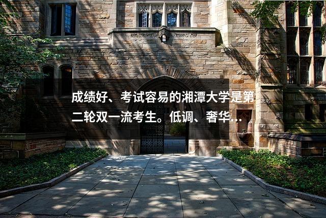 成绩好、考试容易的湘潭大学是第二轮双一流考生。低调、奢华、有意义。