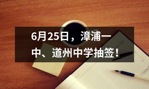 6月25日,漳浦一中、道州中学抽签!