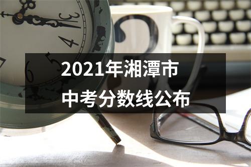 2021年湘潭市中考分数线公布