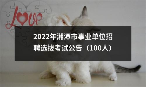 2022年湘潭市事业单位招聘选拔考试公告(100人)