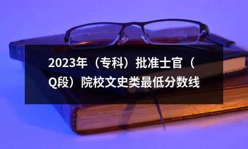 2023年(专科)批准士官(Q段)院校文史类最低分数线