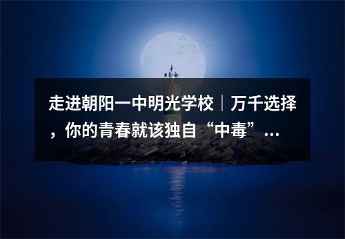 走进朝阳一中明光学校|万千选择,你的青春就该独自“中毒”!