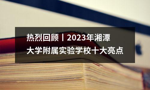 热烈回顾丨2023年湘潭大学附属实验学校十大亮点