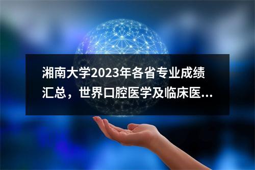 湘南大学2023年各省专业成绩汇总,世界口腔医学及临床医学!