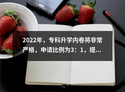 2022年,专科升学内卷将非常严格,申请比例为3:1,提高高校录取分数线。