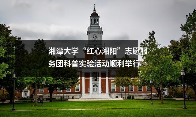 湘潭大学“红心湘阳”志愿服务团科普实验活动顺利举行