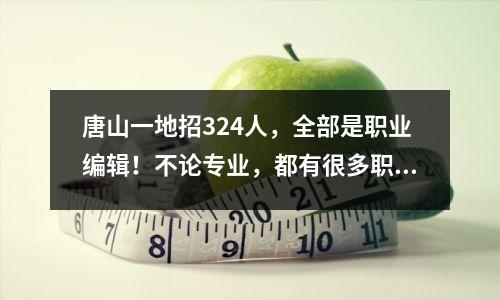 唐山一地招324人,全部是职业编辑!不论专业,都有很多职位可供选择,快来看看吧!