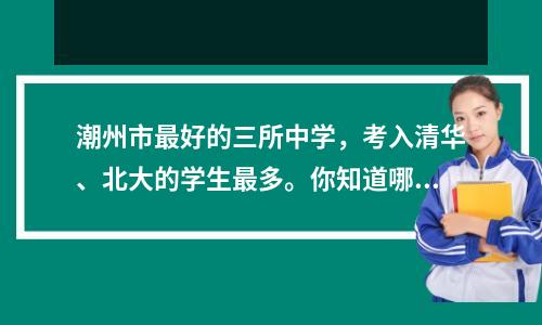 潮州市最好的三所中学,考入清华、北大的学生最多。你知道哪些?