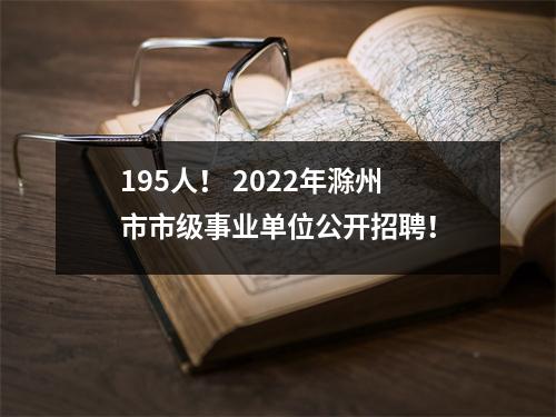 195人! 2022年滁州市市级事业单位公开招聘!