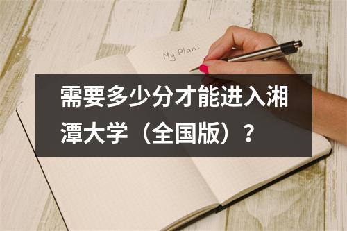 需要多少分才能进入湘潭大学(全国版)?