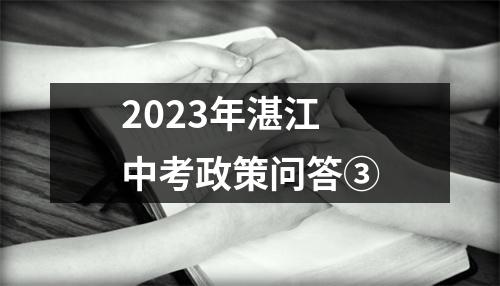 2023年湛江中考政策问答③