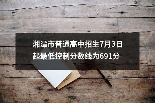 湘潭市普通高中招生7月3日起最低控制分数线为691分