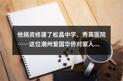 他捐资修建了松昌中学、秀英医院……这位潮州爱国华侨对家人有着深深的爱。