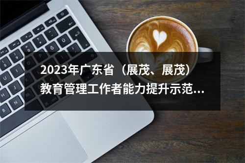 2023年广东省(展茂、展茂)教育管理工作者能力提升示范培训第二天