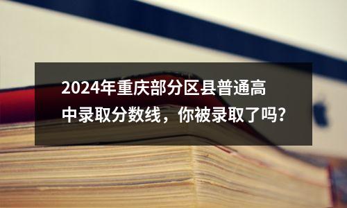 2024年重庆部分区县普通高中录取分数线,你被录取了吗?