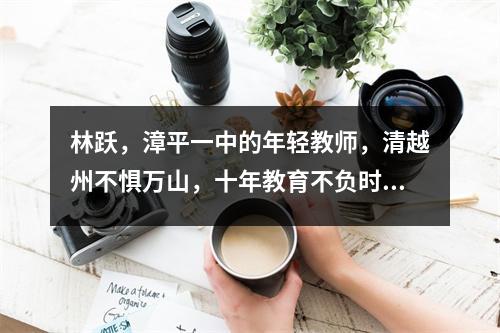 林跃,漳平一中的年轻教师,清越州不惧万山,十年教育不负时光。